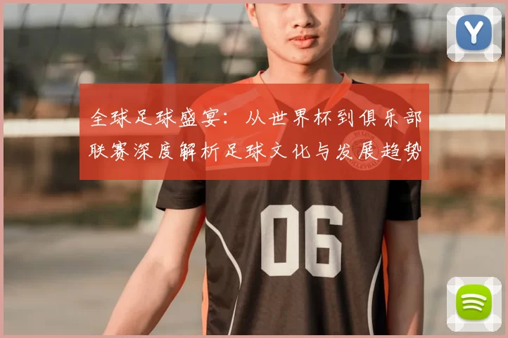 全球足球盛宴：从世界杯到俱乐部联赛深度解析足球文化与发展趋势