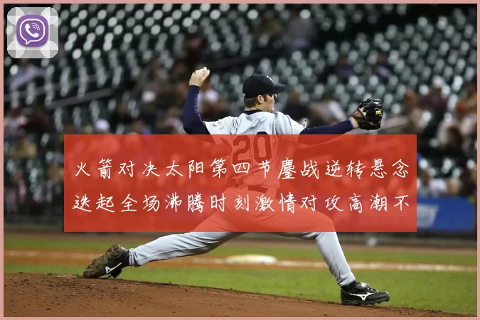 火箭对决太阳第四节鏖战逆转悬念迭起全场沸腾时刻激情对攻高潮不断