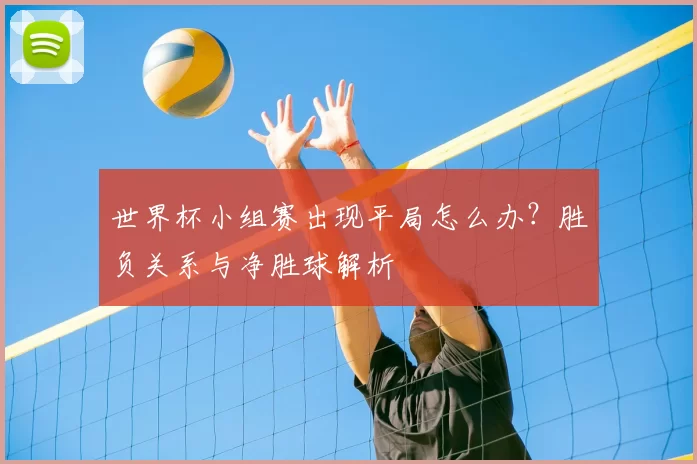 世界杯小组赛出现平局怎么办？胜负关系与净胜球解析