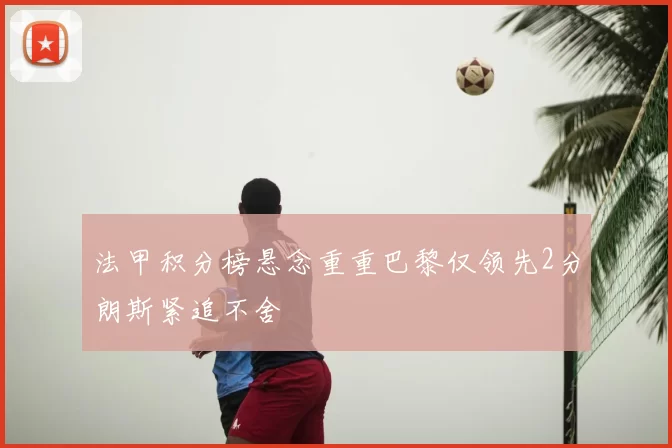 法甲积分榜悬念重重巴黎仅领先2分朗斯紧追不舍