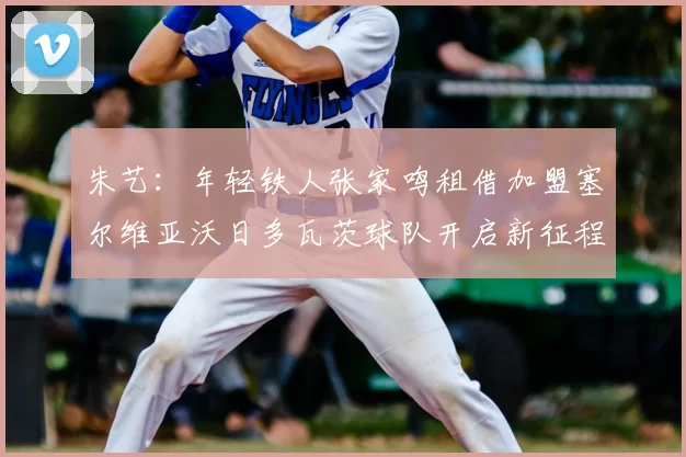 朱艺:年轻铁人张家鸣租借加盟塞尔维亚沃日多瓦茨球队开启新征程