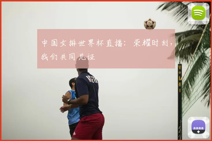 中国女排世界杯直播：荣耀时刻，我们共同见证
