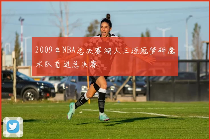 2009年NBA总决赛湖人三连冠梦碎魔术队首进总决赛
