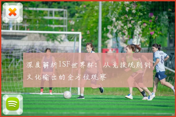 深度解析ISF世界杯:从竞技规则到文化输出的全方位观察