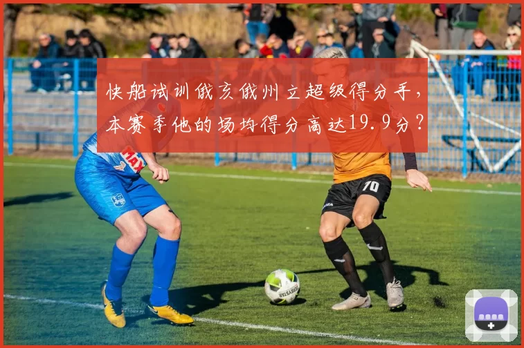 快船试训俄亥俄州立超级得分手,本赛季他的场均得分高达19.9分?
