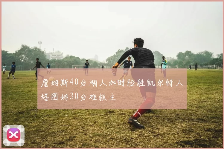 詹姆斯40分湖人加时险胜凯尔特人塔图姆30分难救主