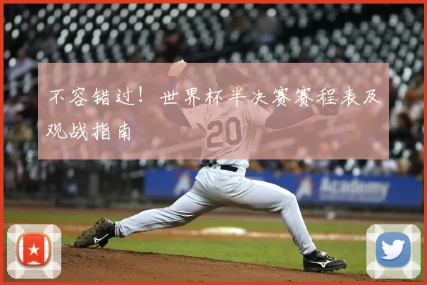 不容错过!世界杯半决赛赛程表及观战指南