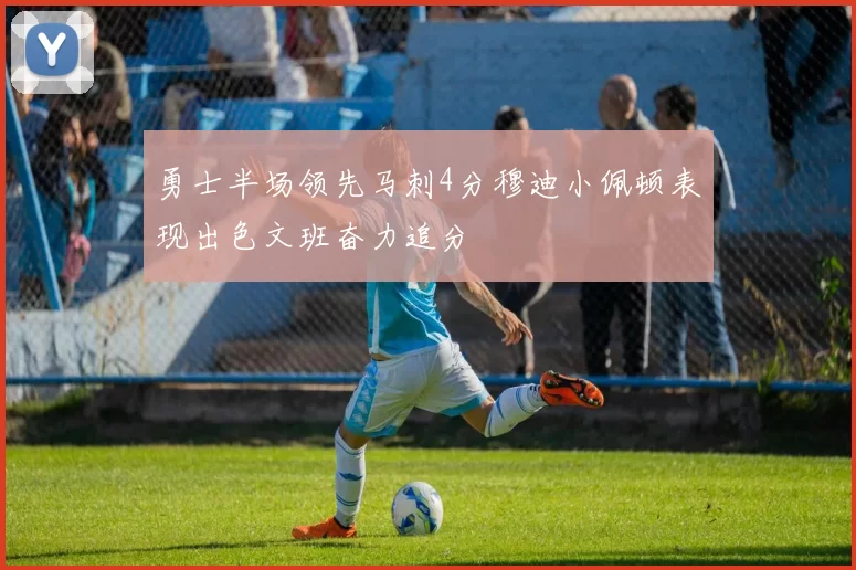 勇士半场领先马刺4分穆迪小佩顿表现出色文班奋力追分