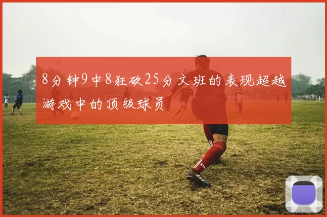 8分钟9中8狂砍25分文班的表现超越游戏中的顶级球员