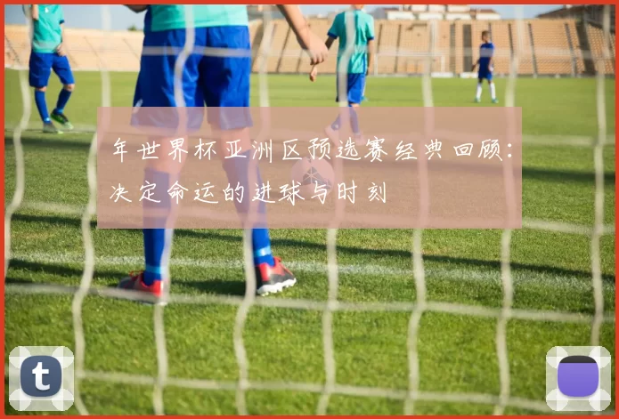 年世界杯亚洲区预选赛经典回顾：决定命运的进球与时刻