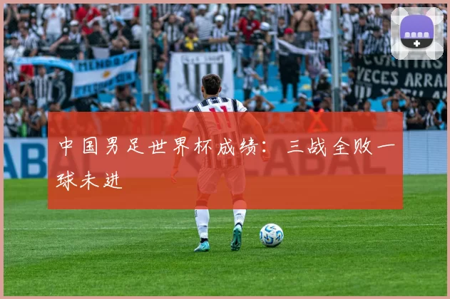 中国男足世界杯成绩：三战全败一球未进