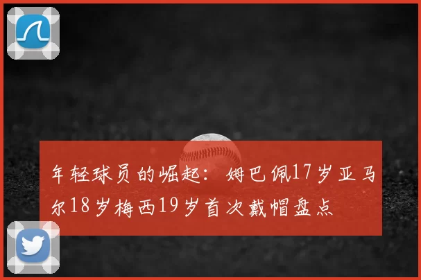 年轻球员的崛起:姆巴佩17岁亚马尔18岁梅西19岁首次戴帽盘点