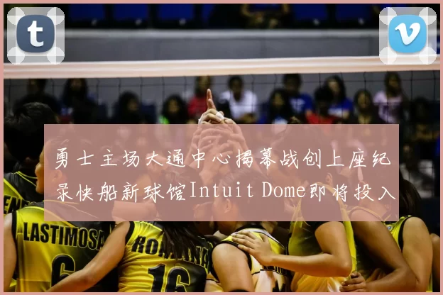 勇士主场大通中心揭幕战创上座纪录快船新球馆Intuit Dome即将投入使用