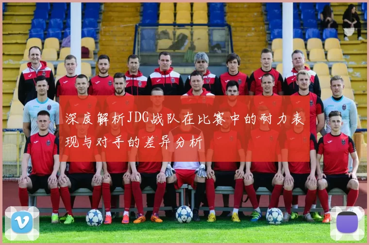 深度解析JDG战队在比赛中的耐力表现与对手的差异分析