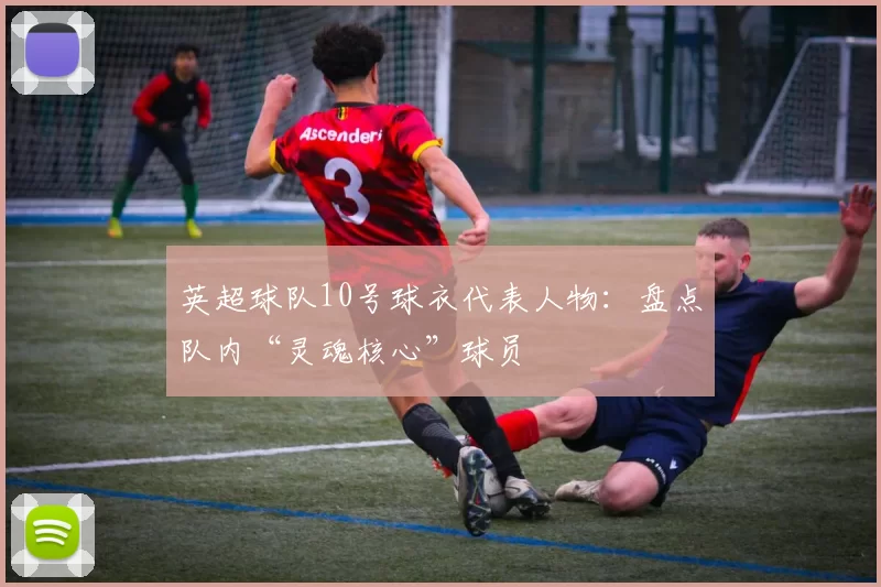 英超球队10号球衣代表人物:盘点队内“灵魂核心”球员