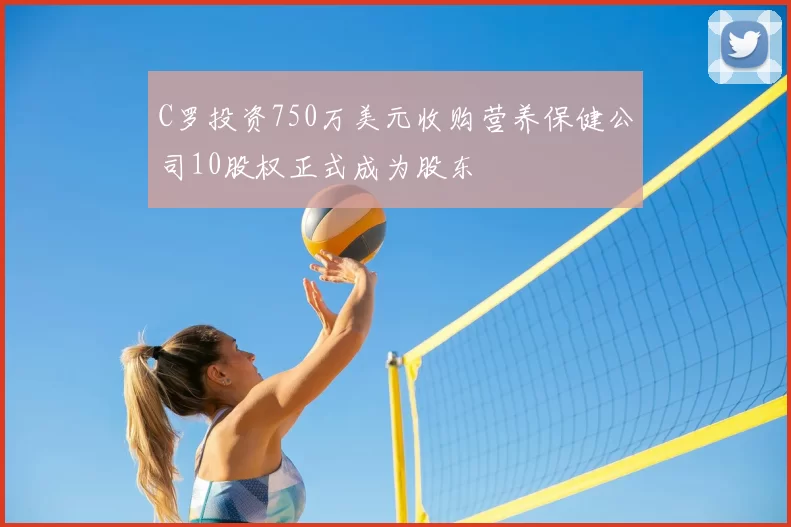 C罗投资750万美元收购营养保健公司10股权正式成为股东