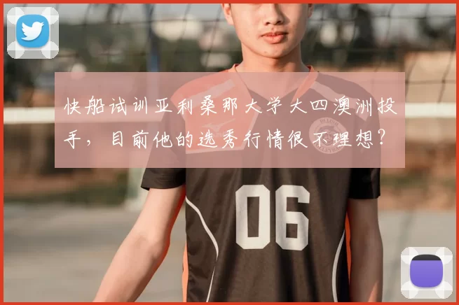快船试训亚利桑那大学大四澳洲投手,目前他的选秀行情很不理想?