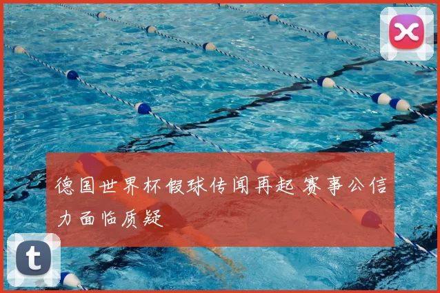 德国世界杯假球传闻再起 赛事公信力面临质疑