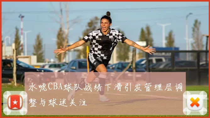 水唬CBA球队战绩下滑引发管理层调整与球迷关注