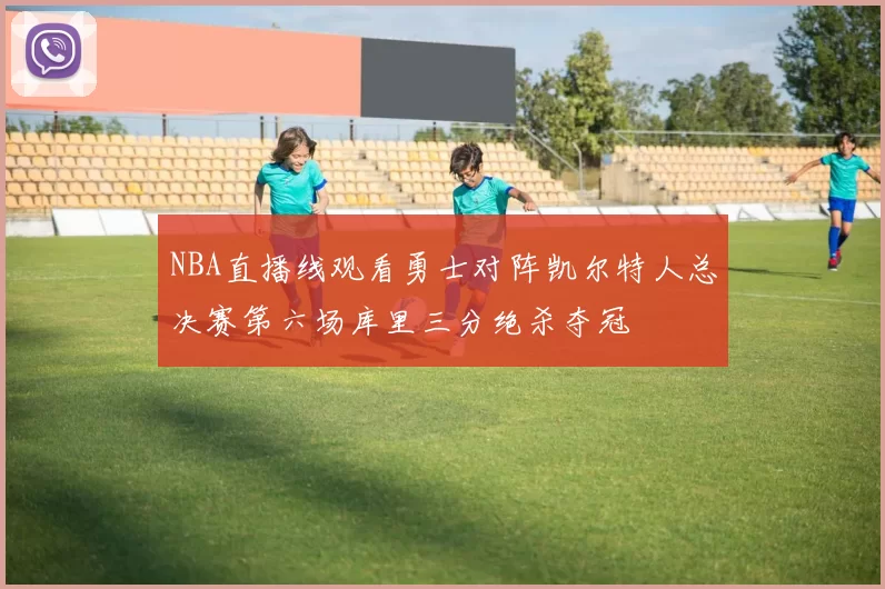 NBA直播线观看勇士对阵凯尔特人总决赛第六场库里三分绝杀夺冠