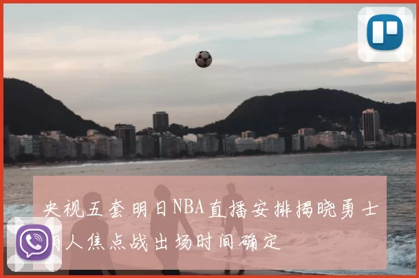 央视五套明日NBA直播安排揭晓勇士湖人焦点战出场时间确定