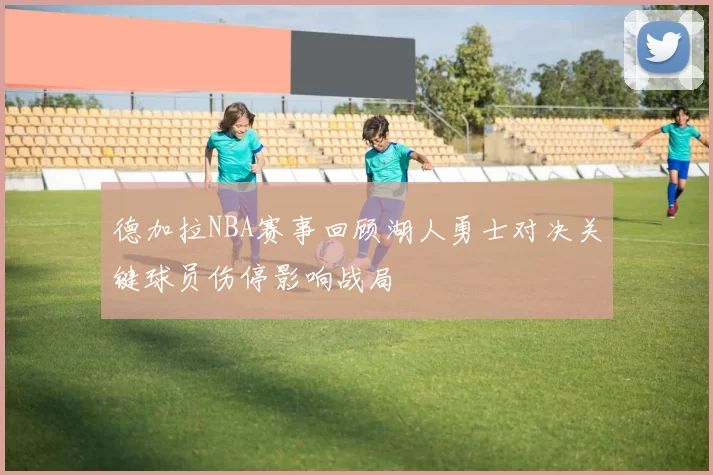 德加拉NBA赛事回顾湖人勇士对决关键球员伤停影响战局