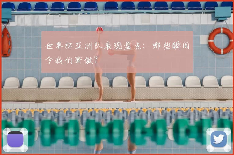 世界杯亚洲队表现盘点:哪些瞬间令我们骄傲?