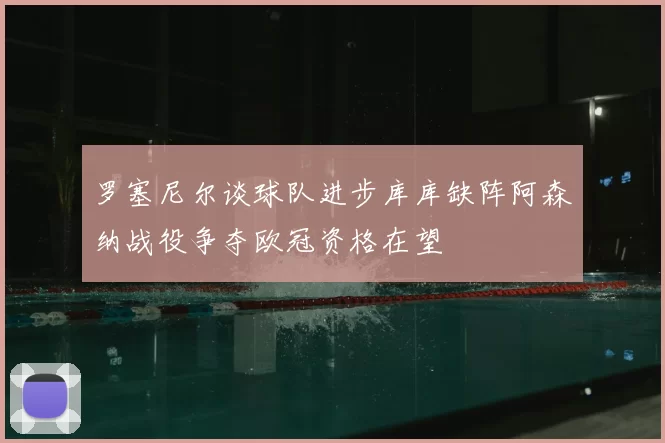 罗塞尼尔谈球队进步库库缺阵阿森纳战役争夺欧冠资格在望
