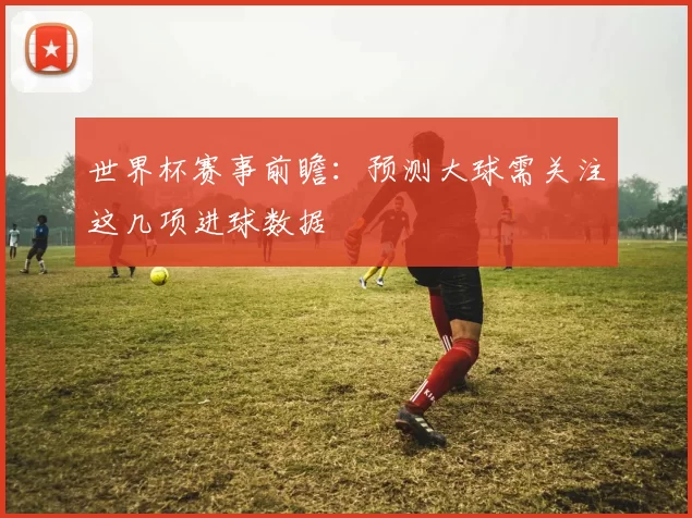 世界杯赛事前瞻：预测大球需关注这几项进球数据