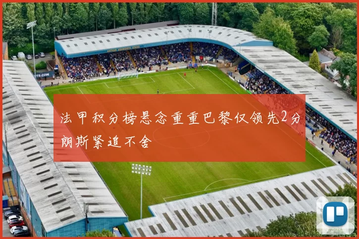 法甲积分榜悬念重重巴黎仅领先2分朗斯紧追不舍