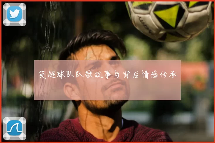 英超球队队歌故事与背后情感传承