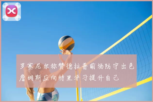 罗塞尼尔称赞德拉普前场防守出色詹姆斯应向特里学习提升自己