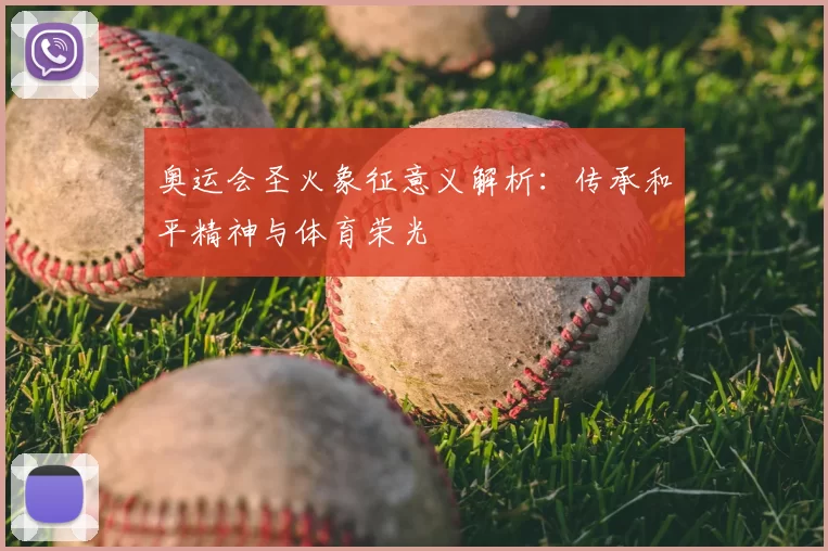 奥运会圣火象征意义解析:传承和平精神与体育荣光