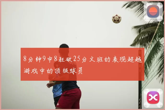 8分钟9中8狂砍25分文班的表现超越游戏中的顶级球员