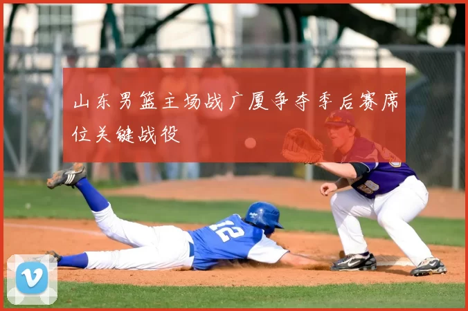 山东男篮主场战广厦争夺季后赛席位关键战役