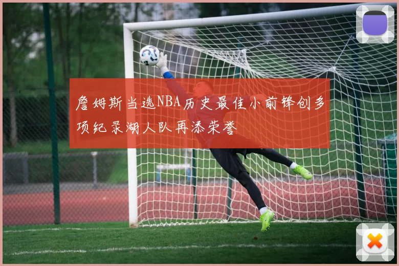 詹姆斯当选NBA历史最佳小前锋创多项纪录湖人队再添荣誉