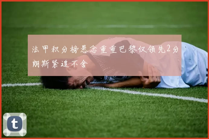 法甲积分榜悬念重重巴黎仅领先2分朗斯紧追不舍