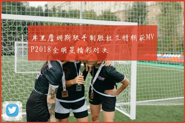库里詹姆斯联手制胜杜兰特斩获MVP2018全明星精彩对决