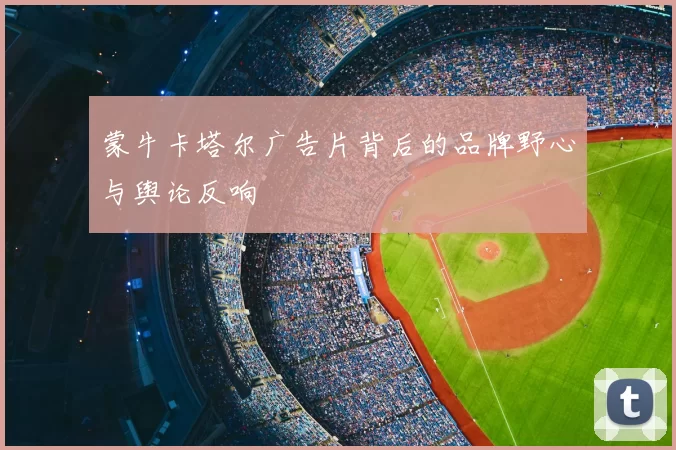 蒙牛卡塔尔广告片背后的品牌野心与舆论反响
