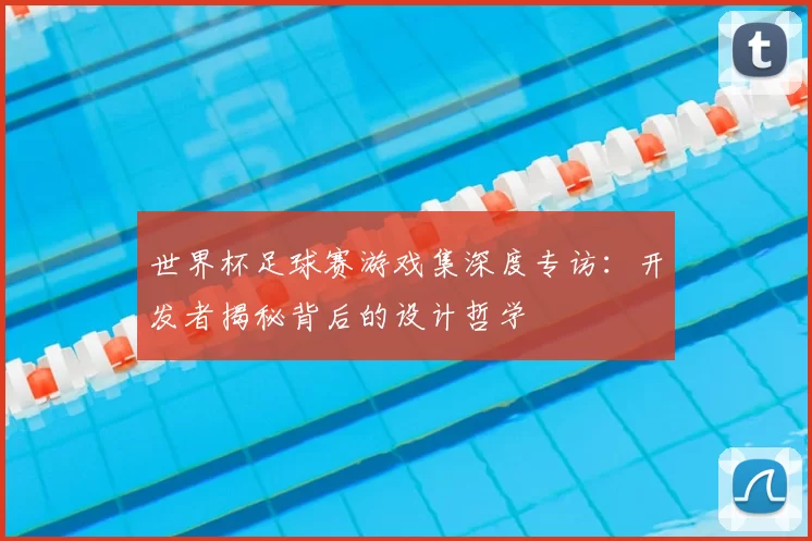 世界杯足球赛游戏集深度专访:开发者揭秘背后的设计哲学