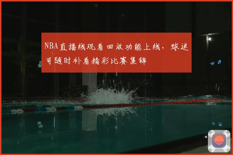 NBA直播线观看回放功能上线，球迷可随时补看精彩比赛集锦