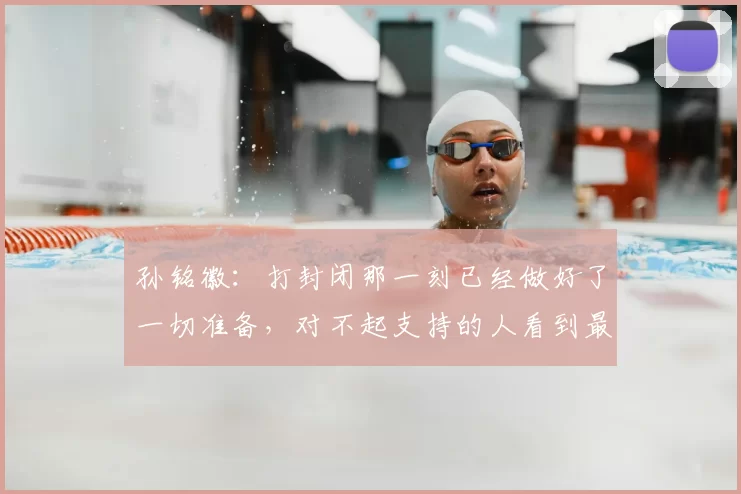孙铭徽：打封闭那一刻已经做好了一切准备，对不起支持的人看到最差的