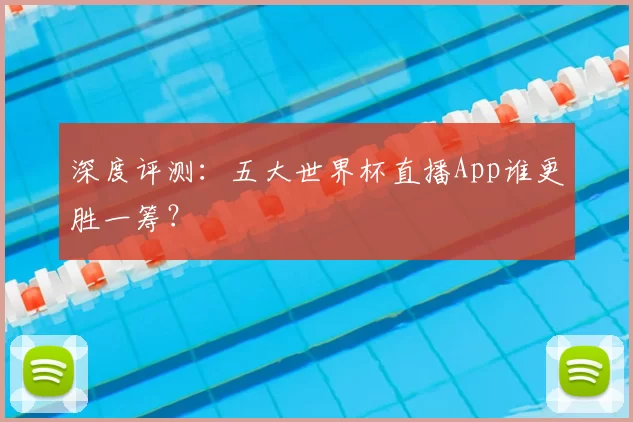 深度评测：五大世界杯直播App谁更胜一筹？