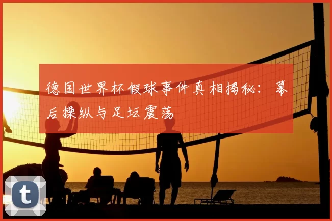 德国世界杯假球事件真相揭秘:幕后操纵与足坛震荡