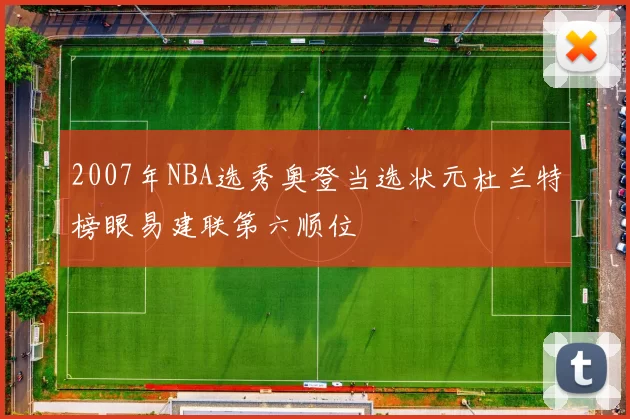2007年NBA选秀奥登当选状元杜兰特榜眼易建联第六顺位