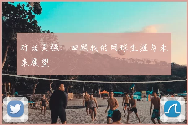 对话吴强：回顾我的网球生涯与未来展望