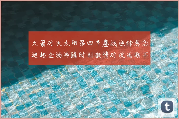 火箭对决太阳第四节鏖战逆转悬念迭起全场沸腾时刻激情对攻高潮不断