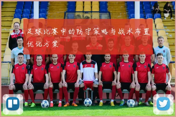 足球比赛中的防守策略与战术布置优化方案