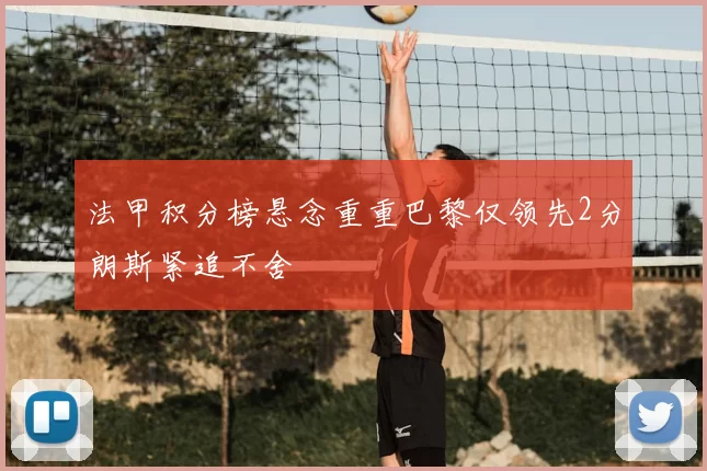 法甲积分榜悬念重重巴黎仅领先2分朗斯紧追不舍