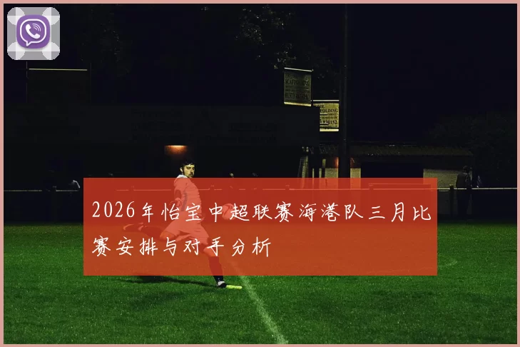 2026年怡宝中超联赛海港队三月比赛安排与对手分析